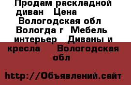  Продам раскладной диван › Цена ­ 7 000 - Вологодская обл., Вологда г. Мебель, интерьер » Диваны и кресла   . Вологодская обл.